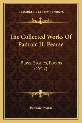 The Collected Works Of Padraic H. Pearse: Plays, Stories, Poems (1917) - Pearse, Padraic