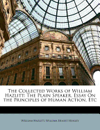 The Collected Works of William Hazlitt: The Plain Speaker. Essay on the Principles of Human Action, Etc