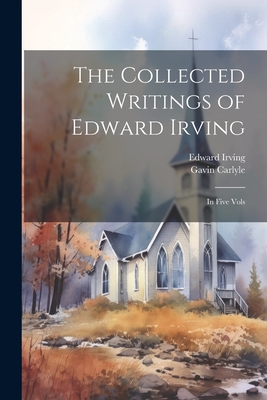 The Collected Writings of Edward Irving: In Five Vols - Irving, Edward 1792-1834, and Carlyle, Gavin