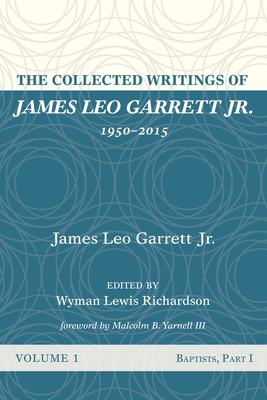 The Collected Writings of James Leo Garrett Jr., 1950-2015: Volume One - Garrett, James Leo, Jr., and Richardson, Wyman Lewis (Editor), and Yarnell, Malcolm B, III (Foreword by)