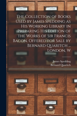 The Collection of Books Used by James Spedding as His Working Library in Preparing His Edition of the Works of Sir Francis Bacon. Offered for Sale by Bernard Quaritch ... London, W - Spedding, James 1808-1881, and Bernard Quaritch (Firm) (Creator)