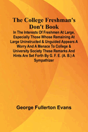 The College Freshman'S Don'T Book; In The Interests Of Freshmen At Large, Especially Those Whose Remaining At Large Uninstructed & Unguided Appears A Worry And A Menace To College & University Society These Remarks And Hints Are Set Forth By G. F. E...