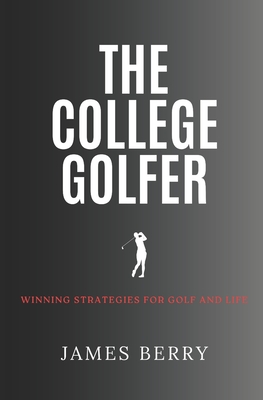 The College Golfer: Winning strategies for golf and life - Berry, James