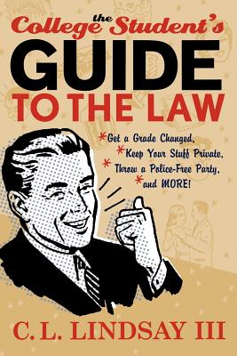 The College Student's Guide to the Law: Get a Grade Changed, Keep Your Stuff Private, Throw a Police-Free Party, and More! - Lindsay, C L, III