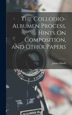 The Collodio-Albumen Process, Hints On Composition, and Other Papers - Mudd, James
