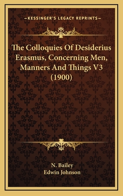 The Colloquies Of Desiderius Erasmus, Concerning Men, Manners And Things V3 (1900) - Bailey, N (Translated by), and Johnson, Edwin (Editor)