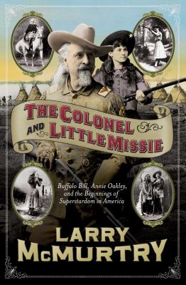 The Colonel and Little Missie: Buffalo Bill, Annie Oakley, and the Beginnings of Superstardom in America - McMurtry, Larry