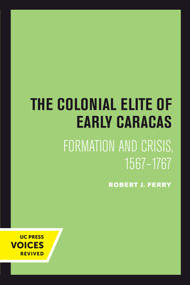 The Colonial Elite of Early Caracas: Formation and Crisis, 1567-1767 - Ferry, Robert J