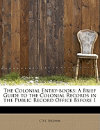 The Colonial Entry-Books: A Brief Guide to the Colonial Records in the Public Record Office Before 1