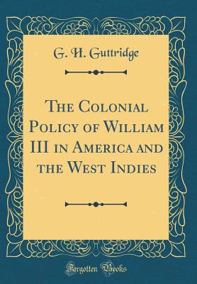 The Colonial Policy of William III in America and the West Indies (Classic Reprint) - Guttridge, G H