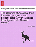 The Colonies of Australia; Their Formation, Progress, and Present State ... with ... Advice to Emigrants, Etc. Second Edition. - Fairfax, John