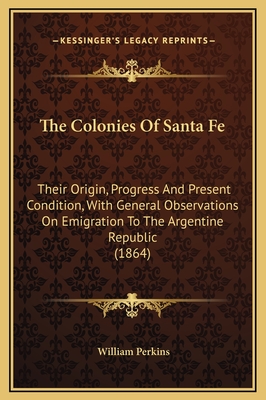 The Colonies of Santa Fe: Their Origin, Progress and Present Condition, with General Observations on Emigration to the Argentine Republic (1864) - Perkins, William