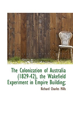 The Colonization of Australia (1829-42), the Wakefield Experiment in Empire Building; - Mills, Richard Charles