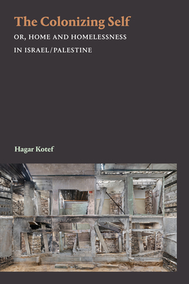 The Colonizing Self: Or, Home and Homelessness in Israel/Palestine - Kotef, Hagar
