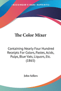 The Color Mixer: Containing Nearly Four Hundred Receipts For Colors, Pastes, Acids, Pulps, Blue Vats, Liquors, Etc. (1865)