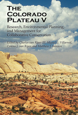 The Colorado Plateau V: Research, Environmental Planning, and Management for Collaborative Conservation - Van Riper, Charles (Editor), and Villarreal, Miguel L (Editor), and Van Riper, Carena J (Editor)