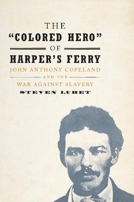 The 'Colored Hero' of Harper's Ferry: John Anthony Copeland and the War Against Slavery - Lubet, Steven