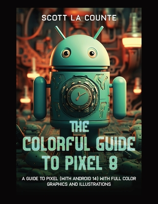 The Colorful Guide to Pixel 8: A Guide to Pixel (with Android 14) with Full Color Graphics and Illustrations - La Counte, Scott
