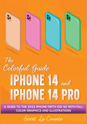The Colorful Guide to the iPhone 14 and iPhone 14 Pro: A Guide to the 2022 iPhone (with iOS 16) with Full Graphics and Illustrations - La Counte, Scott