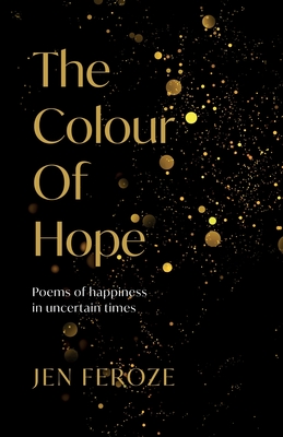 The Colour of Hope: Poems of Happiness in Uncertain Times - Feroze, Jen