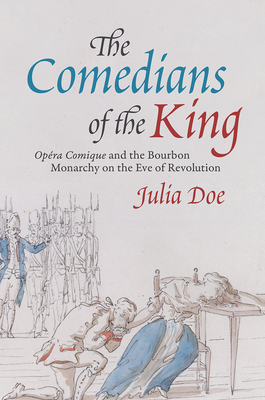 The Comedians of the King: Opra Comique and the Bourbon Monarchy on the Eve of Revolution - Doe, Julia