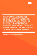 The Comic Adventures of Old Mother Hubbard, and Her Dog: In Which Is Shewn the Wonderful Powers That Good Old Lady Possessed in the Education of Her Favourite Animal