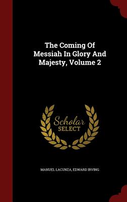 The Coming of Messiah in Glory and Majesty, Volume 2 - Lacunza, Manuel, and Irving, Edward