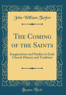 The Coming of the Saints: Imaginations and Studies in Early Church History and Tradition (Classic Reprint)