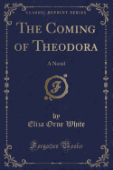 The Coming of Theodora: A Novel (Classic Reprint)