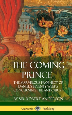 The Coming Prince: The Marvelous Prophecy of Daniel's Seventy Weeks Concerning the Antichrist (Hardcover) - Anderson, Robert, Sir