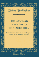 The Command in the Battle of Bunker Hill: With a Reply to "remarks on Frothingham's History of the Battle, by S. Swett" (Classic Reprint)