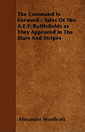 The Command Is Forward - Tales of the A.E.F. Battlefields as They Appeared in the Stars and Stripes