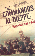 The Commandos at Dieppe: Rehearsal for D-Day: Operation Cauldron, No. 4 Commando Attack on the Hess Battery August 19, 1942 - Fowler, Will
