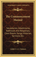 The Commencement Manual: Salutatories, Valedictories, Addresses and Responses, Class Poems, Songs, Histories, Baccalaureate Sermons, Prophecies, Wills, Yells, Mottoes, Flowers, Colors, Class Plays, Novel Programs, Etc