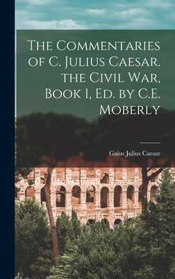 The Commentaries of C. Julius Caesar. the Civil War, Book 1, Ed. by C.E. Moberly - Caesar, Gaius Julius