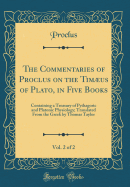 The Commentaries of Proclus on the Timus of Plato, in Five Books, Vol. 2 of 2: Containing a Treasury of Pythagoric and Platonic Physiology; Translated from the Greek by Thomas Taylor (Classic Reprint)