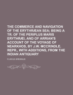 The Commerce and Navigation of the Erythraean Sea: Being a Tr. of the Periplus Maris Erythraei, and of Arrian's Account of the Voyage of Nearkhos, by J.W. McCrindle. Repr., with Additions, from the Indian Antiquary - Primary Source Edition