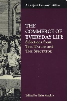 The Commerce of Everyday Life: Selections from the Tatler and the Spectator - Addison, Joseph, and Steele, Richard, Sir, and MacKie, Erin (Editor)