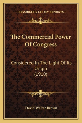 The Commercial Power of Congress: Considered in the Light of Its Origin (1910) - Brown, David Walter