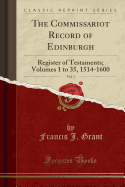 The Commissariot Record of Edinburgh, Vol. 1: Register of Testaments; Volumes 1 to 35, 1514-1600 (Classic Reprint)