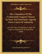 The Committees of the Continental Congress Chosen to Hear and Determine Appeals from Courts of Admiralty: And the Court of Appeals in Cases of Capture, Established by That Body (1888)