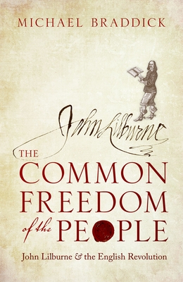 The Common Freedom of the People: John Lilburne and the English Revolution - Braddick, Michael