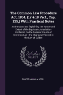 The Common Law Procedure Act, 1854, (17 & 18 Vict., Cap. 125, ) With Practical Notes: An Introduction, Explaining the Nature and Extent of the Equitable Jurisdiction Conferred On the Superior Courts of Common Law; the Changes Effected in the Law of Eviden