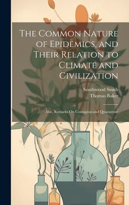 The Common Nature of Epidemics, and Their Relation to Climate and Civilization: Also, Remarks On Contagion and Quarantine - Smith, Southwood, and Baker, Thomas