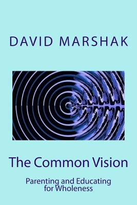 The Common Vision: Parenting and Educating for Wholeness - Marshak, David