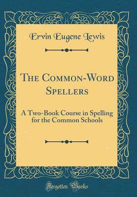 The Common-Word Spellers: A Two-Book Course in Spelling for the Common Schools (Classic Reprint) - Lewis, Ervin Eugene