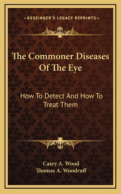 The Commoner Diseases of the Eye: How to Detect and How to Treat Them - Wood, Casey Albert