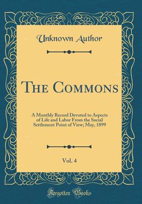 The Commons, Vol. 4: A Monthly Record Devoted to Aspects of Life and Labor from the Social Settlement Point of View; May, 1899 (Classic Reprint) - Author, Unknown