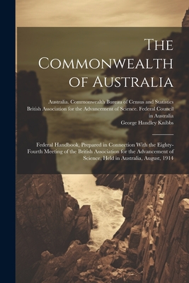 The Commonwealth of Australia; Federal Handbook, Prepared in Connection With the Eighty-fourth Meeting of the British Association for the Advancement of Science, Held in Australia, August, 1914 - British Association for the Advancement (Creator), and Australia Commonwealth Bureau of Cen (Creator), and Knibbs, George...