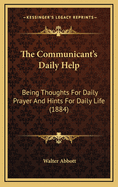 The Communicant's Daily Help: Being Thoughts for Daily Prayer and Hints for Daily Life (1884)